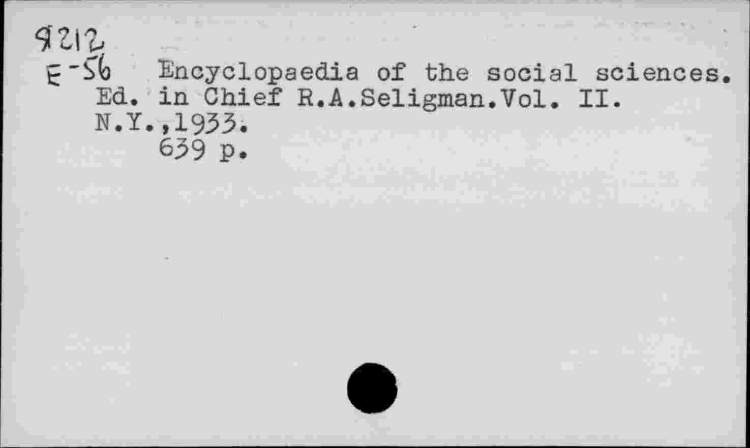 ﻿^l\Z
t'SG Encyclopaedia of the social sciences.
Ed. in Chief R.A.Seligman.Vol. II.
N.Y.,1933.
639 p.